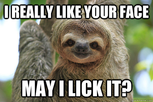 I really like your face may i lick it?  