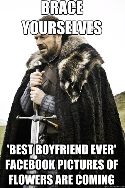 brace yourselves
 'best boyfriend ever' facebook pictures of flowers are coming  braceyourself