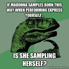 If Madonna samples Born This Way when performing Express Yourself... Is she sampling herself? - If Madonna samples Born This Way when performing Express Yourself... Is she sampling herself?  Bo Philosorapter