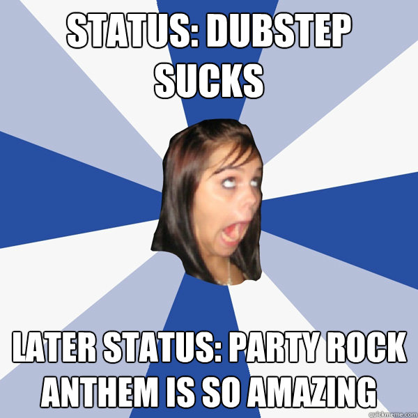 Status: dubstep sucks later status: party rock anthem is so amazing  Annoying Facebook Girl