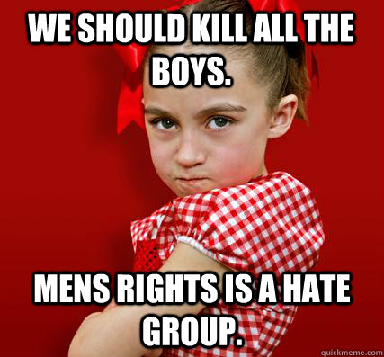 we should kill all the boys. Mens rights is a hate group.  Spoiled Little Sister