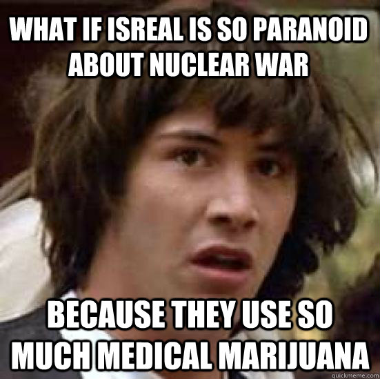 WHat if isreal is so paranoid about nuclear war because they use so much medical marijuana  conspiracy keanu