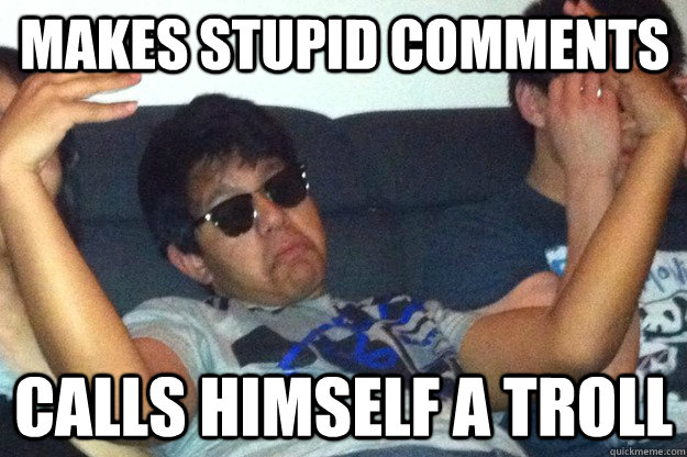 Makes stupid comments calls himself a troll  Try Hard Troll