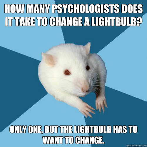 How many psychologists does it take to change a lightbulb? Only one, but the lightbulb has to want to change. - How many psychologists does it take to change a lightbulb? Only one, but the lightbulb has to want to change.  Psychology Major Rat