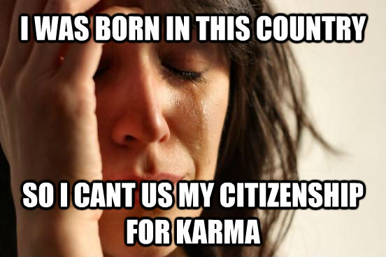 I WAS BORN IN THIS COUNTRY  SO I CANT US MY CITIZENSHIP FOR KARMA  First World Problems