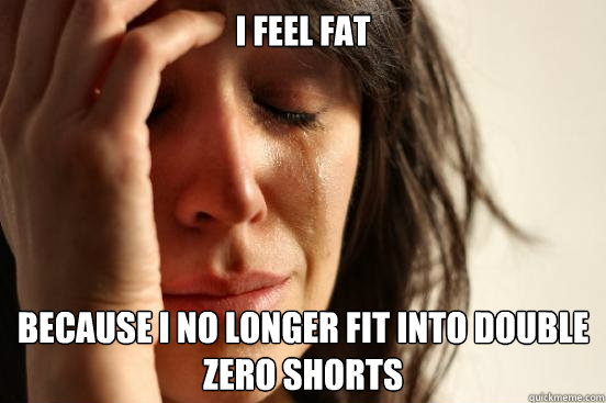 I feel fat because I no longer fit into double zero shorts  First World Problems