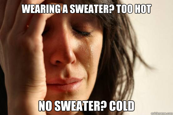 Wearing a sweater? Too hot No sweater? Cold  First World Problems