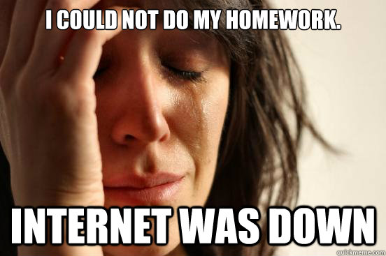 I could not do my homework. Internet was down - I could not do my homework. Internet was down  First World Problems
