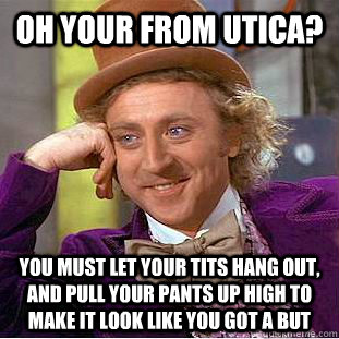 Oh Your From Utica? You Must Let Your Tits Hang Out, And Pull Your Pants Up High To Make It Look Like You Got A But  Condescending Wonka