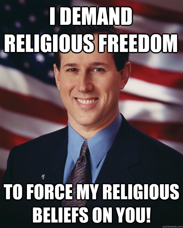 I demand Religious Freedom To force my religious beliefs on you!  Rick Santorum