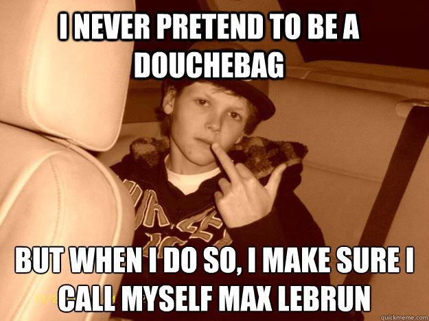 i NEVER PRETEND TO BE A DOUCHEBAG BUT WHEN I DO SO, I MAKE SURE I CALL MYSELF MAX LEBRUN­  