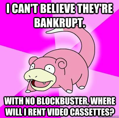 I can't believe they're bankrupt. With no Blockbuster, where will I rent Video Cassettes?   Slowpoke