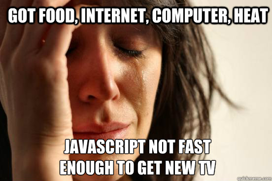 Got food, internet, computer, heat Javascript not fast 
enough to get new tv  1st World Problems