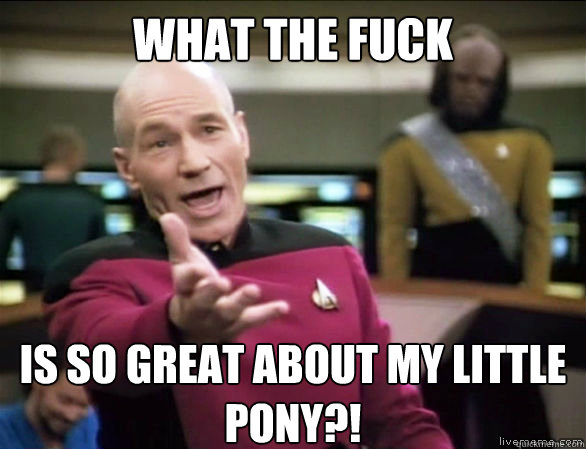 what the fuck is so great about my little pony?!  Annoyed Picard HD