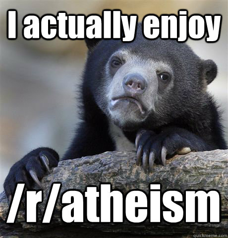 I actually enjoy /r/atheism  Confession Bear