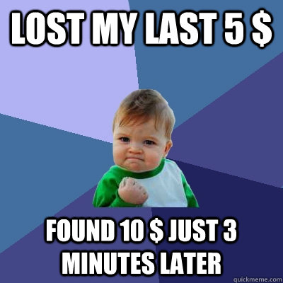 lost my last 5 $ Found 10 $ just 3 minutes later - lost my last 5 $ Found 10 $ just 3 minutes later  Success Kid
