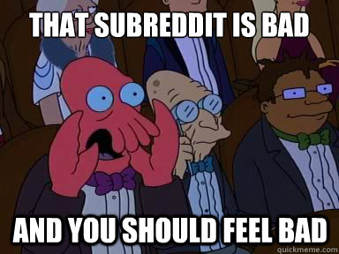 That subreddit is bad And you should feel bad - That subreddit is bad And you should feel bad  X is bad and you should feel bad