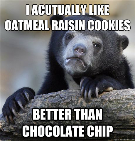 I acutually like oatmeal raisin cookies better than chocolate chip  Confession Bear