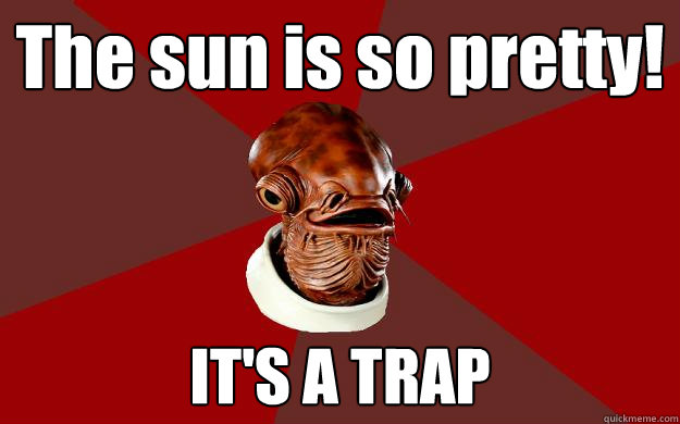 The sun is so pretty! IT'S A TRAP  Admiral Ackbar Relationship Expert