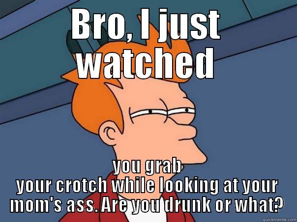 BRO, I JUST WATCHED YOU GRAB YOUR CROTCH WHILE LOOKING AT YOUR MOM'S ASS. ARE YOU DRUNK OR WHAT? Futurama Fry