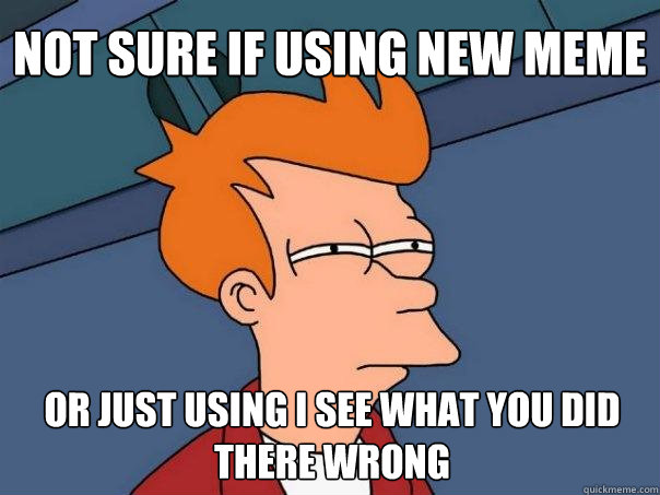 not sure if using new meme or just using i see what you did there wrong - not sure if using new meme or just using i see what you did there wrong  Futurama Fry