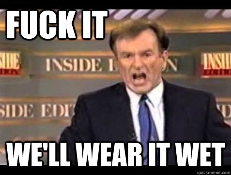 FUCK IT WE'LL WEAR IT WET  Fuck it