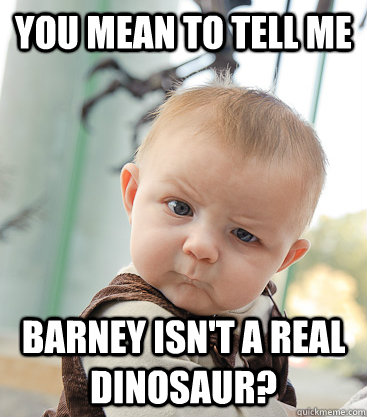 you mean to tell me barney isn't a real dinosaur? - you mean to tell me barney isn't a real dinosaur?  skeptical baby