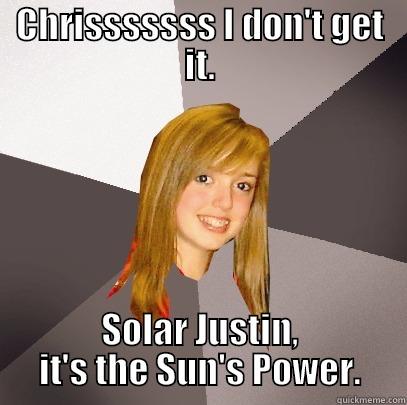 CHRISSSSSSS I DON'T GET IT. SOLAR JUSTIN, IT'S THE SUN'S POWER. Musically Oblivious 8th Grader