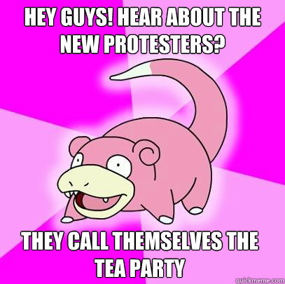 Hey guys! Hear about the new protesters? They call themselves the Tea Party  Slowpoke
