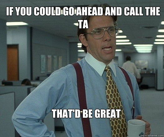 If you could go ahead and call the TA that'd be great   Scumbag boss