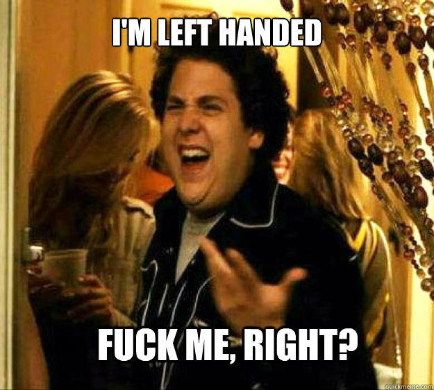 I'm left handed FUCK ME, RIGHT?  Seth from Superbad