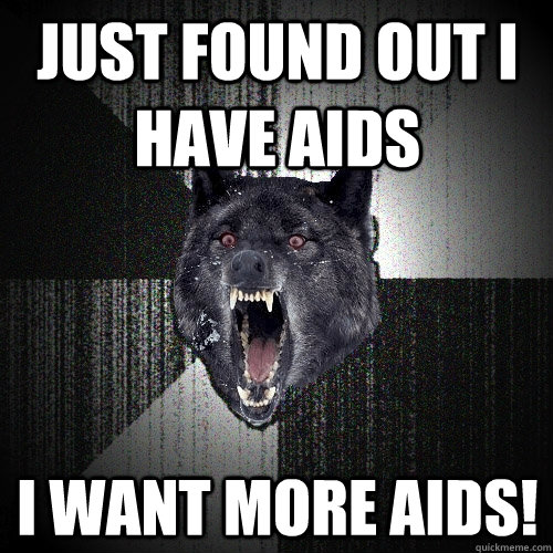 just found out i have aids i want more aids!  Insanity Wolf