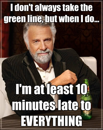 I don't always take the green line, but when I do... I'm at least 10 minutes late to EVERYTHING  The Most Interesting Man In The World