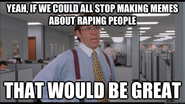 Yeah, if we could all stop making memes about raping people That would be great - Yeah, if we could all stop making memes about raping people That would be great  Office Space Lumbergh HD