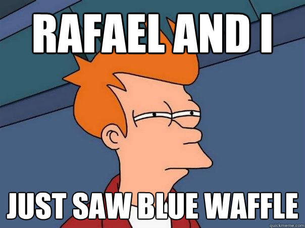 Rafael and I  just saw blue waffle  Futurama Fry