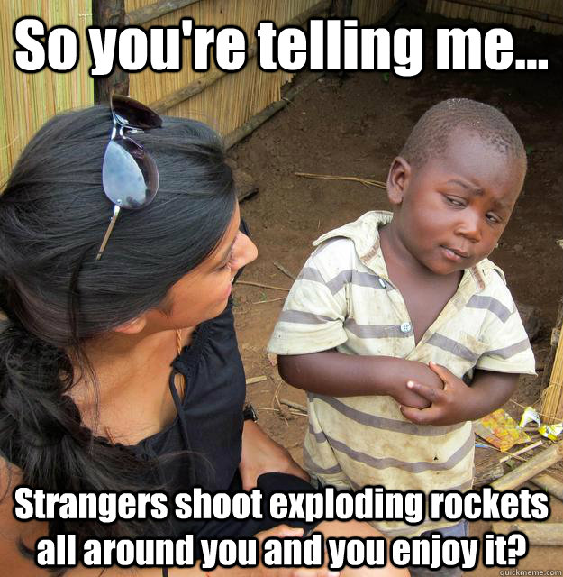 So you're telling me... Strangers shoot exploding rockets all around you and you enjoy it?  3rd World Skeptical Child