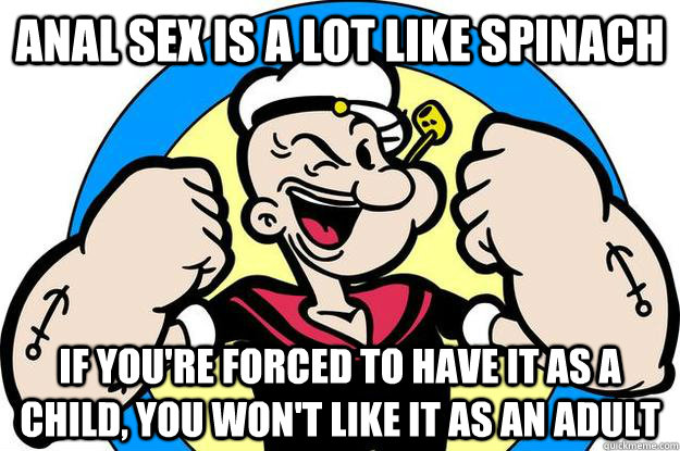 Anal sex is a lot like spinach If you're forced to have it as a child, you won't like it as an adult - Anal sex is a lot like spinach If you're forced to have it as a child, you won't like it as an adult  Good Point Popeye