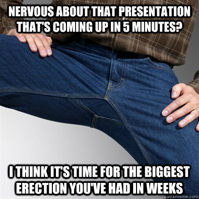 Nervous about that presentation that's coming up in 5 minutes? I think it's time for the biggest erection you've had in weeks  