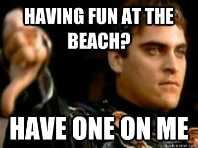 Having fun at the beach? Have one on me  Downvoting Roman