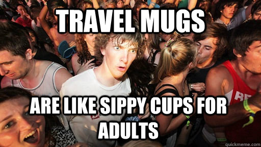 Travel mugs Are like sippy cups for adults  Sudden Clarity Clarence