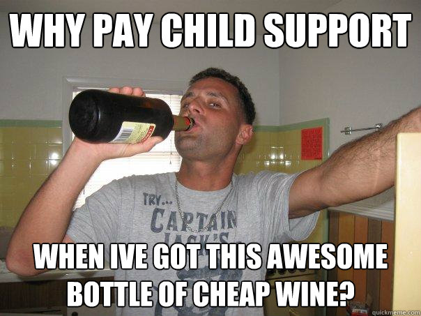 why pay child support when Ive got this awesome bottle of cheap wine?  
