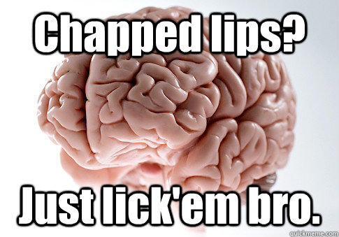 Chapped lips? Just lick'em bro.   Scumbag Brain