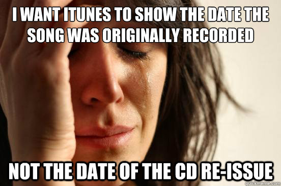 I want iTunes to show the date the song was originally recorded Not the date of the cd re-issue  First World Problems