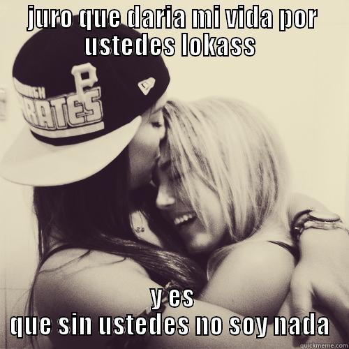 JURO QUE DARIA MI VIDA POR USTEDES LOKASS  Y ES QUE SIN USTEDES NO SOY NADA  Misc