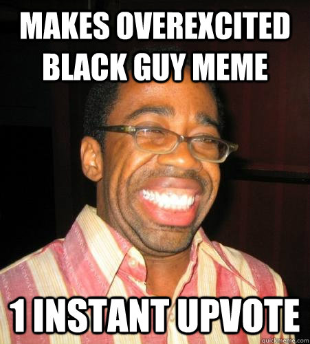 makes overexcited black guy meme 1 instant upvote - makes overexcited black guy meme 1 instant upvote  Overexcited Black Guy