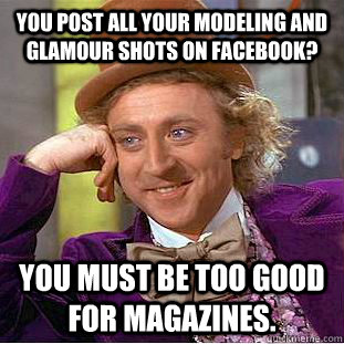 You post all your modeling and glamour shots on Facebook? You must be too good for magazines.  - You post all your modeling and glamour shots on Facebook? You must be too good for magazines.   Condescending Wonka