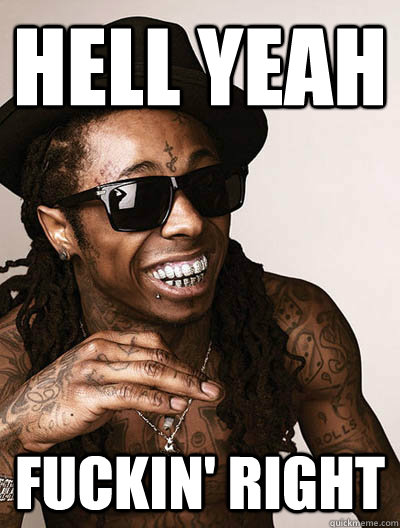 Hell yeah fuckin' right  lilwayne