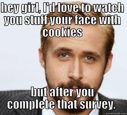 gosling survey - HEY GIRL, I'D LOVE TO WATCH YOU STUFF YOUR FACE WITH COOKIES BUT AFTER YOU COMPLETE THAT SURVEY.  Good Guy Ryan Gosling
