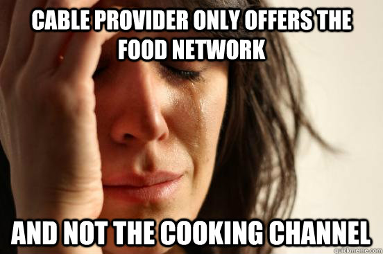 Cable provider only offers the food network and not the cooking channel  First World Problems