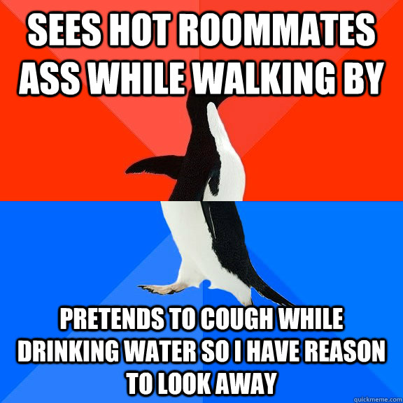 Sees hot roommates ass while walking by Pretends to cough while drinking water so I have reason to look away - Sees hot roommates ass while walking by Pretends to cough while drinking water so I have reason to look away  Socially Awesome Awkward Penguin